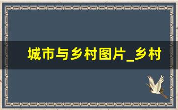 城市与乡村图片_乡村与城市对比画