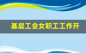 基层工会女职工工作开展情况_基层工会女职工组织状况