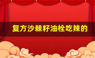 复方沙棘籽油栓吃辣的会怎样_沙棘籽油栓几天排干净