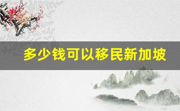 多少钱可以移民新加坡_普通人怎样移民新加坡