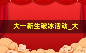 大一新生破冰活动_大一新生破冰活动感想300字