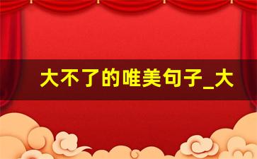 大不了的唯美句子_大不了这首歌表达的意思