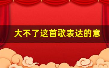 大不了这首歌表达的意思_大不了经典语录