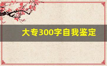 大专300字自我鉴定_大专毕业自我鉴定总结