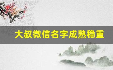 大叔微信名字成熟稳重_五十岁大叔微信名