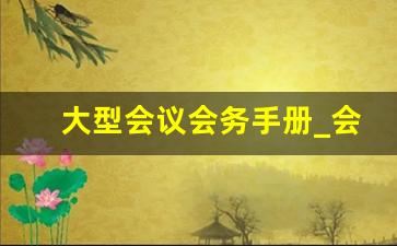 大型会议会务手册_会议指南手册模板