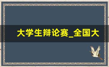 大学生辩论赛_全国大学生辩论赛辩题