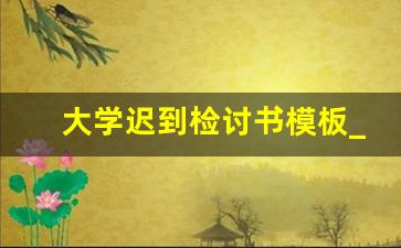 大学迟到检讨书模板_大学生万能检讨书范文