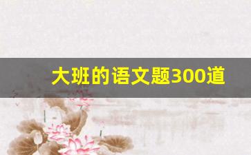 大班的语文题300道