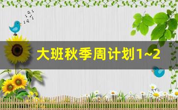 大班秋季周计划1~20周_大班秋期周计划表内容