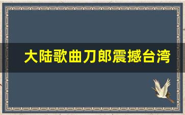 大陆歌曲刀郎震撼台湾