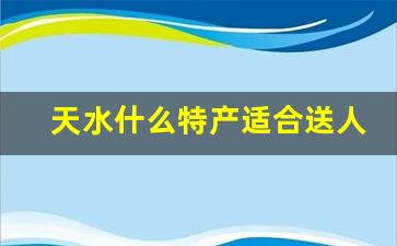 天水什么特产适合送人_天水特产酒