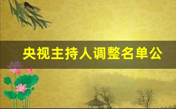 央视主持人调整名单公布_央视主持人近期被开名单