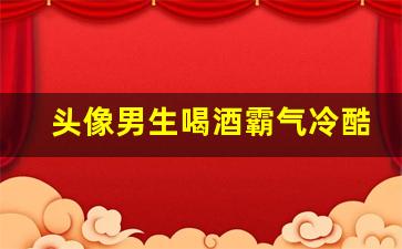 头像男生喝酒霸气冷酷