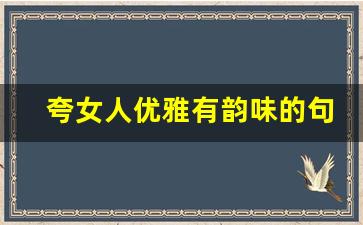 夸女人优雅有韵味的句子_妩媚多姿优雅女子的句子