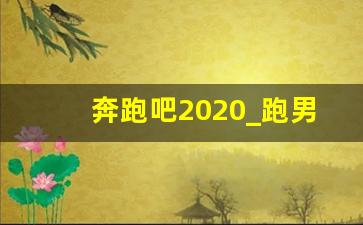 奔跑吧2020_跑男2024八位成员