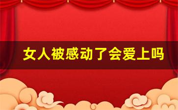 女人被感动了会爱上吗_男人动真情的十个特征