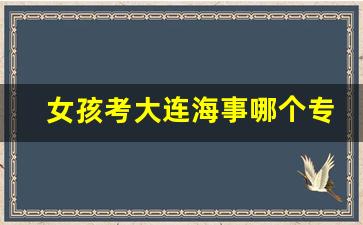 女孩考大连海事哪个专业好