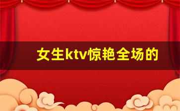 女生ktv惊艳全场的歌_KTV适合女生唱的歌