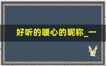 好听的暖心的昵称_一眼就爱上的微信昵称