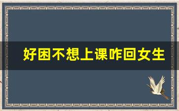 好困不想上课咋回女生_女生说不上课怎么回复