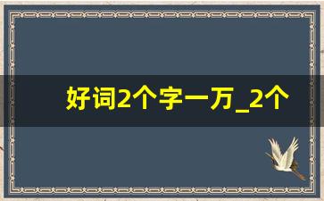 好词2个字一万_2个词语大全1万个