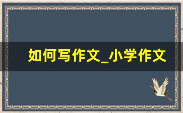 如何写作文_小学作文写作技巧归纳