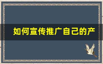 如何宣传推广自己的产品_促销活动推广文案