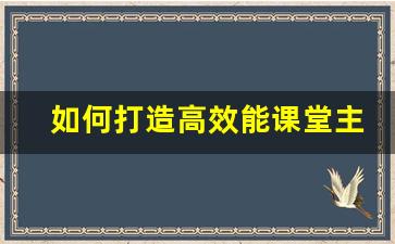 如何打造高效能课堂主要内容_如何打造高效能课堂