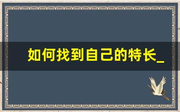 如何找到自己的特长_培养自己的特长的步骤