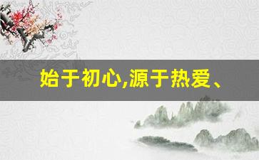 始于初心,源于热爱、成于坚守_为热爱而坚持,为梦想而执着