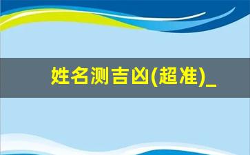 姓名测吉凶(超准)_八十一姓名吉凶查询