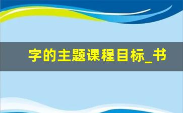 字的主题课程目标_书写汉字活动目标