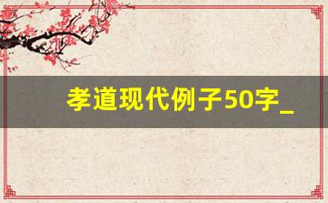 孝道现代例子50字_现代感人孝心150小故事