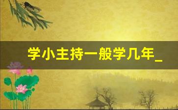 学小主持一般学几年_小主持人证书考到10级有用吗