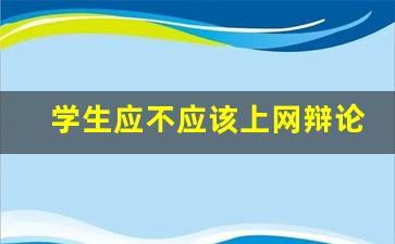 学生应不应该上网辩论会_关于上网辩论赛