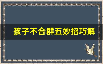 孩子不合群五妙招巧解决_如何改掉内向不爱说话