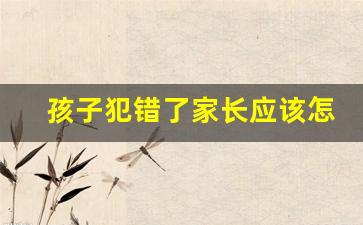 孩子犯错了家长应该怎么做_孩子犯错了家长反复训斥好么