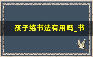 孩子练书法有用吗_书法锻炼孩子什么能力