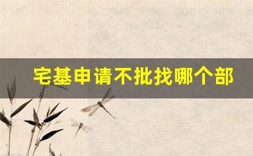 宅基申请不批找哪个部门_怎么查询宅基地审批进度