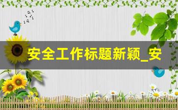 安全工作标题新颖_安全培训主题有哪些标题