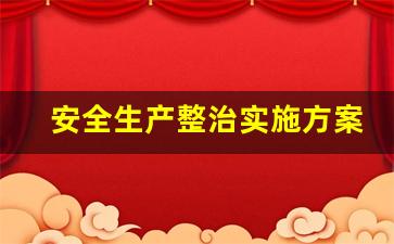 安全生产整治实施方案_企业安全生产整治方案