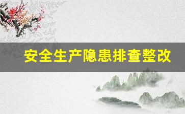 安全生产隐患排查整改方案_安全隐患排查整改方案范文