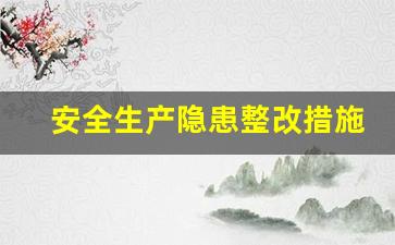 安全生产隐患整改措施怎么写_厂区安全隐患整改措施