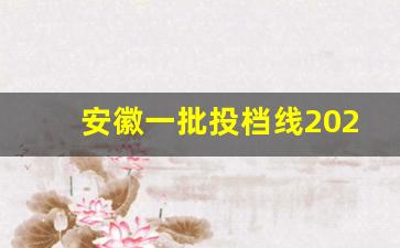 安徽一批投档线2023_安徽2023年普通高校招生录取分数线