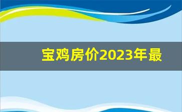 宝鸡房价2023年最新房价