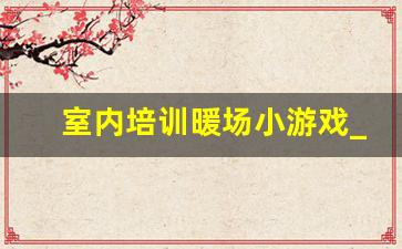 室内培训暖场小游戏_集体游戏室内