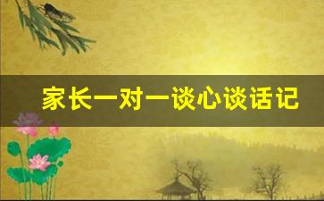 家长一对一谈心谈话记录10篇_家庭方面谈心谈话10篇