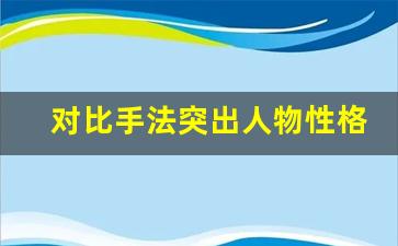 对比手法突出人物性格100字_小练笔用对比方法写一种事物