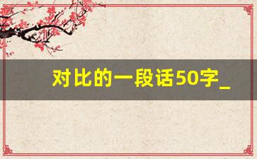 对比的一段话50字_对比的短文100字